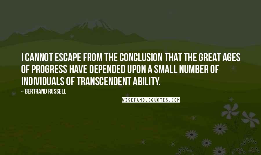 Bertrand Russell Quotes: I cannot escape from the conclusion that the great ages of progress have depended upon a small number of individuals of transcendent ability.