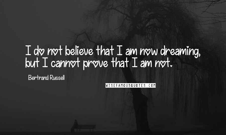 Bertrand Russell Quotes: I do not believe that I am now dreaming, but I cannot prove that I am not.