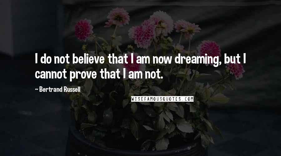 Bertrand Russell Quotes: I do not believe that I am now dreaming, but I cannot prove that I am not.