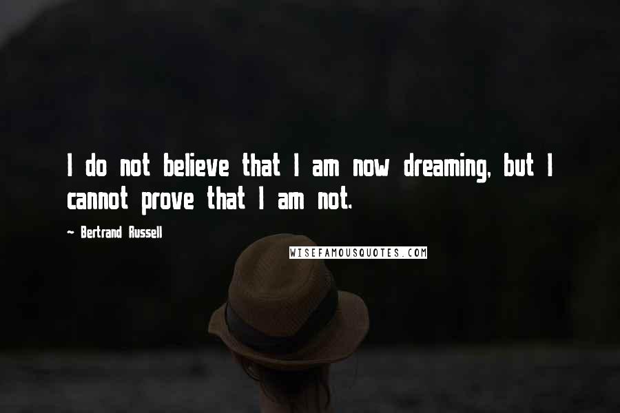 Bertrand Russell Quotes: I do not believe that I am now dreaming, but I cannot prove that I am not.