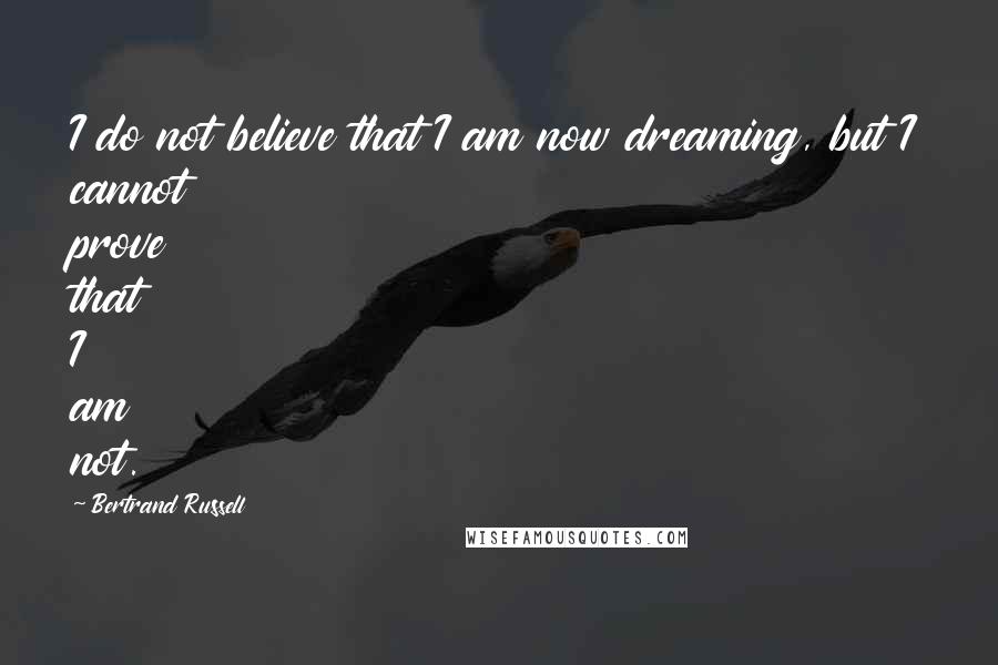 Bertrand Russell Quotes: I do not believe that I am now dreaming, but I cannot prove that I am not.