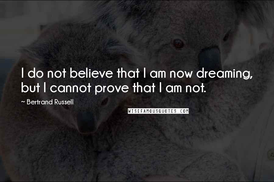 Bertrand Russell Quotes: I do not believe that I am now dreaming, but I cannot prove that I am not.