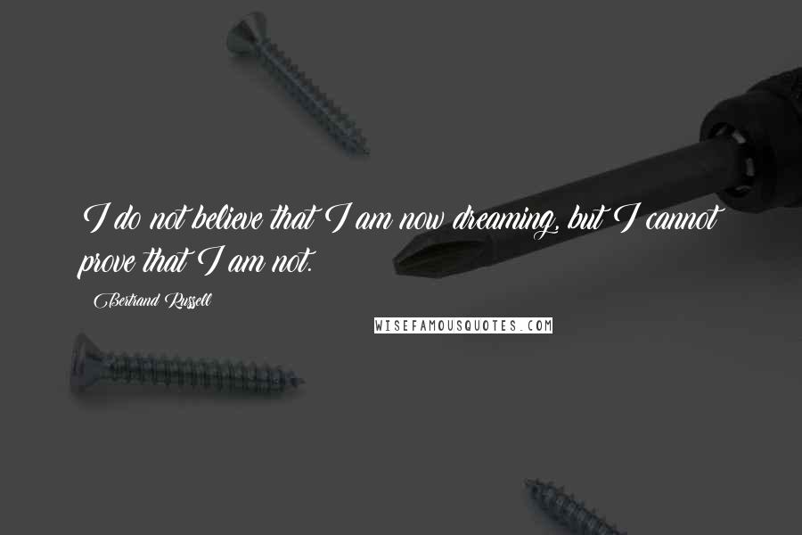 Bertrand Russell Quotes: I do not believe that I am now dreaming, but I cannot prove that I am not.