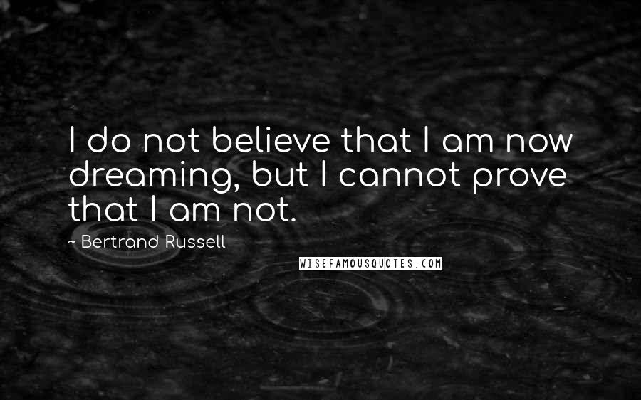Bertrand Russell Quotes: I do not believe that I am now dreaming, but I cannot prove that I am not.