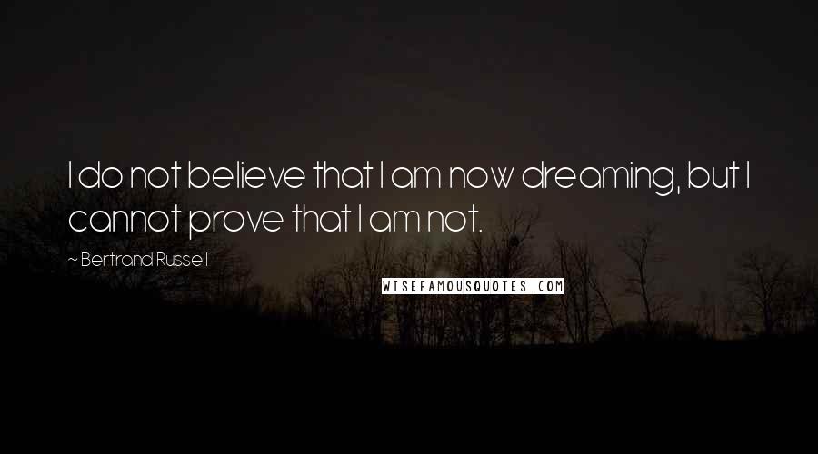 Bertrand Russell Quotes: I do not believe that I am now dreaming, but I cannot prove that I am not.