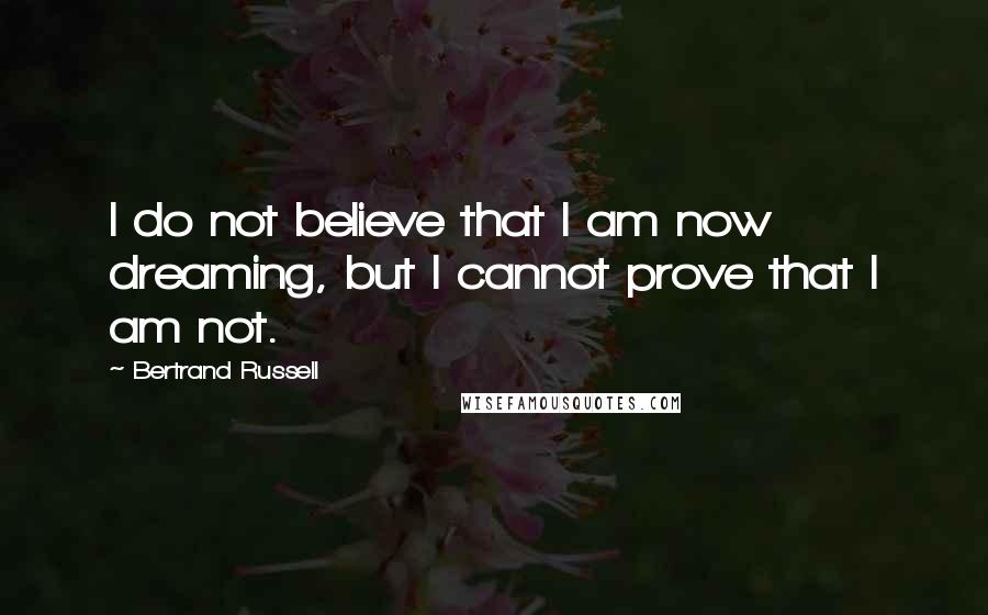 Bertrand Russell Quotes: I do not believe that I am now dreaming, but I cannot prove that I am not.