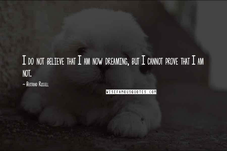 Bertrand Russell Quotes: I do not believe that I am now dreaming, but I cannot prove that I am not.