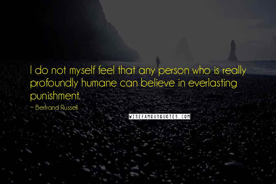 Bertrand Russell Quotes: I do not myself feel that any person who is really profoundly humane can believe in everlasting punishment.