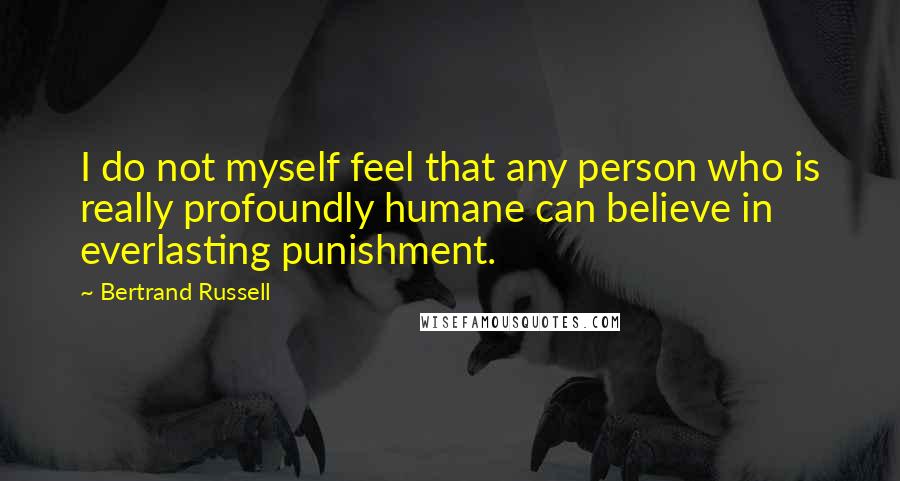 Bertrand Russell Quotes: I do not myself feel that any person who is really profoundly humane can believe in everlasting punishment.