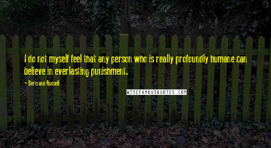Bertrand Russell Quotes: I do not myself feel that any person who is really profoundly humane can believe in everlasting punishment.