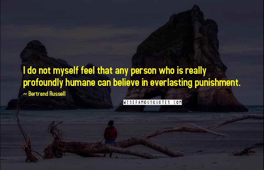 Bertrand Russell Quotes: I do not myself feel that any person who is really profoundly humane can believe in everlasting punishment.
