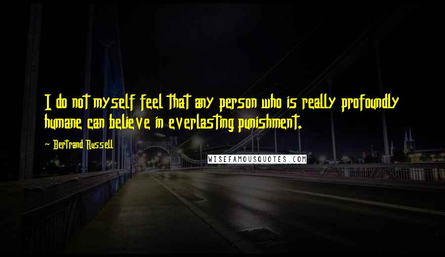 Bertrand Russell Quotes: I do not myself feel that any person who is really profoundly humane can believe in everlasting punishment.