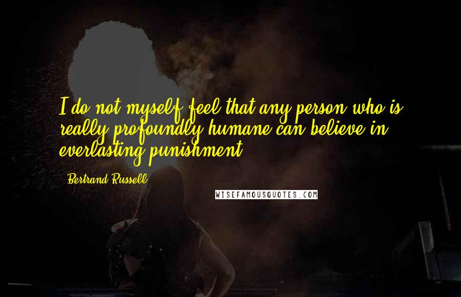 Bertrand Russell Quotes: I do not myself feel that any person who is really profoundly humane can believe in everlasting punishment.