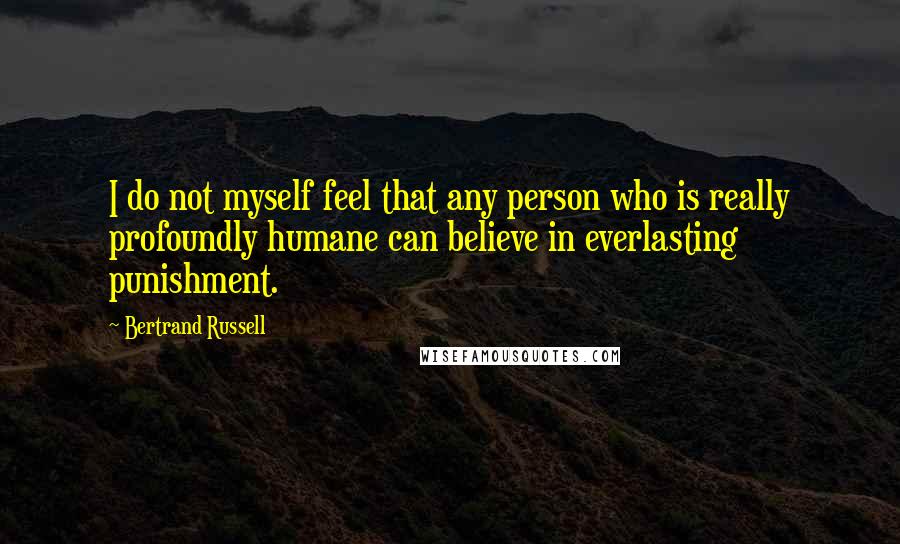 Bertrand Russell Quotes: I do not myself feel that any person who is really profoundly humane can believe in everlasting punishment.