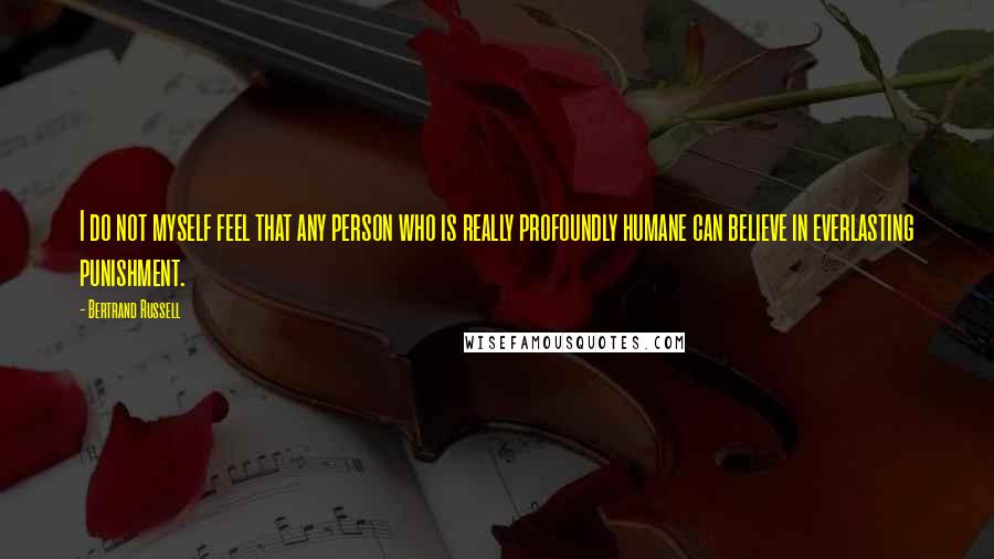 Bertrand Russell Quotes: I do not myself feel that any person who is really profoundly humane can believe in everlasting punishment.