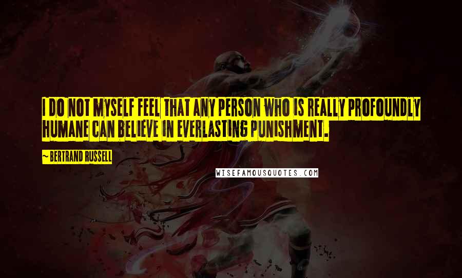 Bertrand Russell Quotes: I do not myself feel that any person who is really profoundly humane can believe in everlasting punishment.