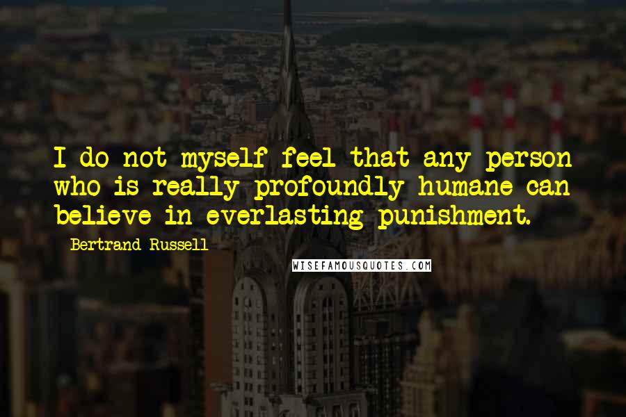 Bertrand Russell Quotes: I do not myself feel that any person who is really profoundly humane can believe in everlasting punishment.