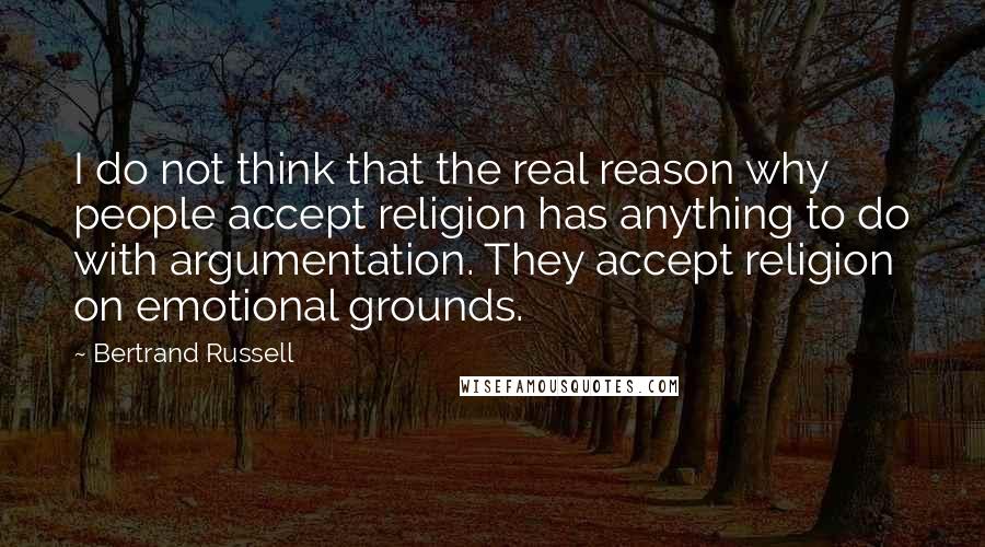 Bertrand Russell Quotes: I do not think that the real reason why people accept religion has anything to do with argumentation. They accept religion on emotional grounds.