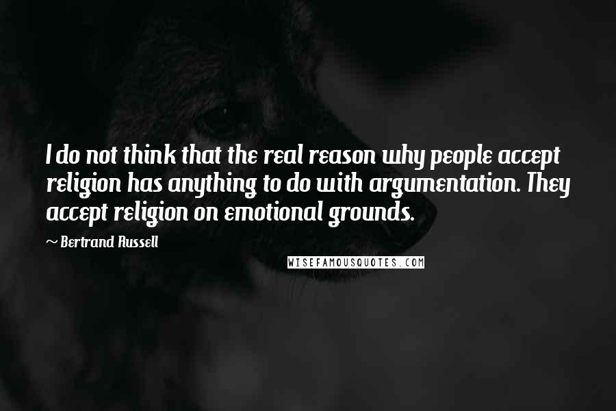 Bertrand Russell Quotes: I do not think that the real reason why people accept religion has anything to do with argumentation. They accept religion on emotional grounds.