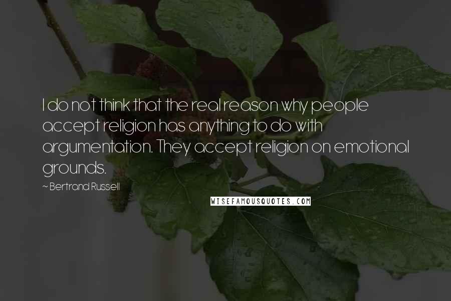 Bertrand Russell Quotes: I do not think that the real reason why people accept religion has anything to do with argumentation. They accept religion on emotional grounds.