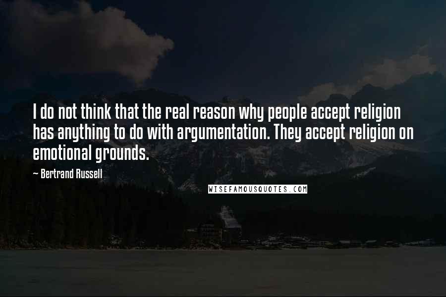 Bertrand Russell Quotes: I do not think that the real reason why people accept religion has anything to do with argumentation. They accept religion on emotional grounds.