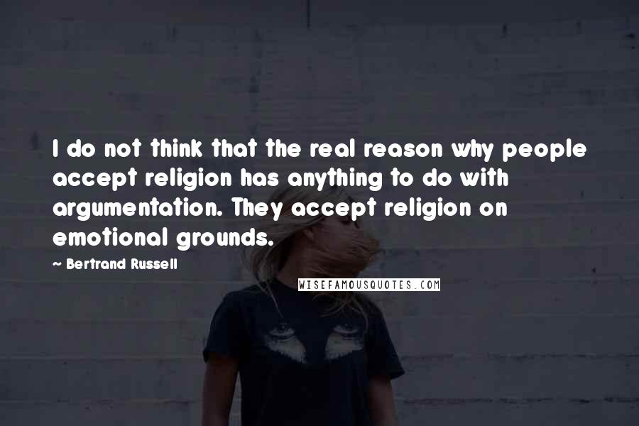 Bertrand Russell Quotes: I do not think that the real reason why people accept religion has anything to do with argumentation. They accept religion on emotional grounds.