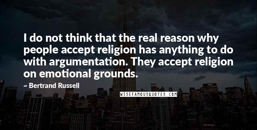 Bertrand Russell Quotes: I do not think that the real reason why people accept religion has anything to do with argumentation. They accept religion on emotional grounds.