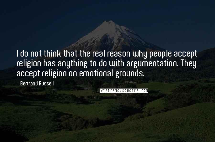 Bertrand Russell Quotes: I do not think that the real reason why people accept religion has anything to do with argumentation. They accept religion on emotional grounds.