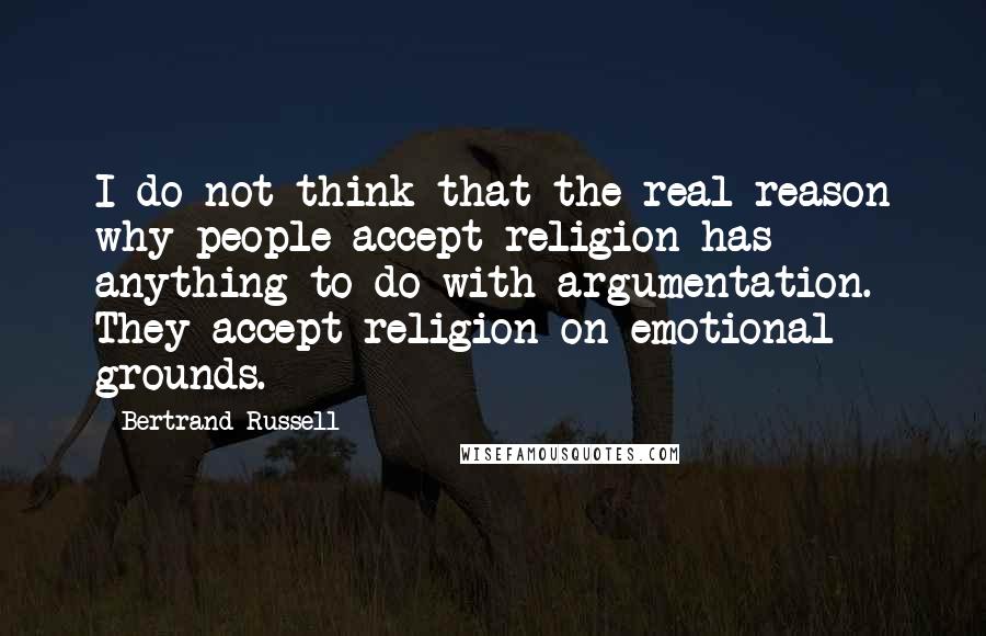 Bertrand Russell Quotes: I do not think that the real reason why people accept religion has anything to do with argumentation. They accept religion on emotional grounds.