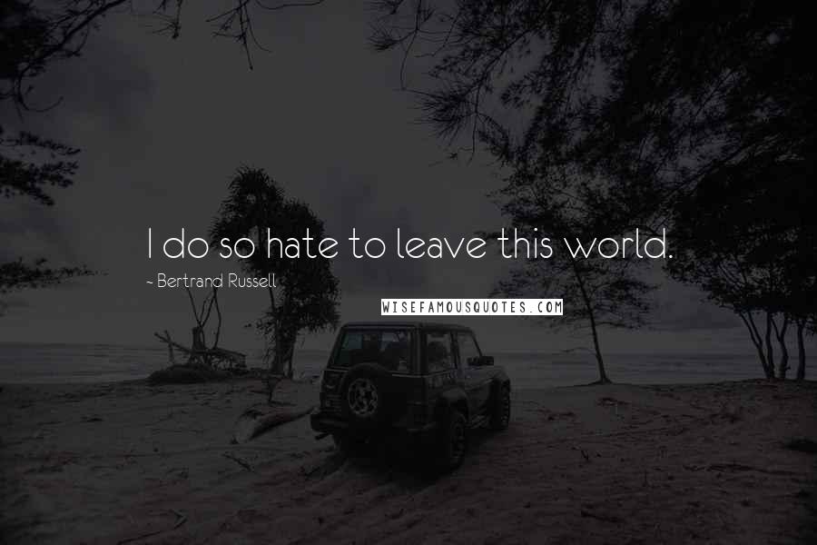 Bertrand Russell Quotes: I do so hate to leave this world.