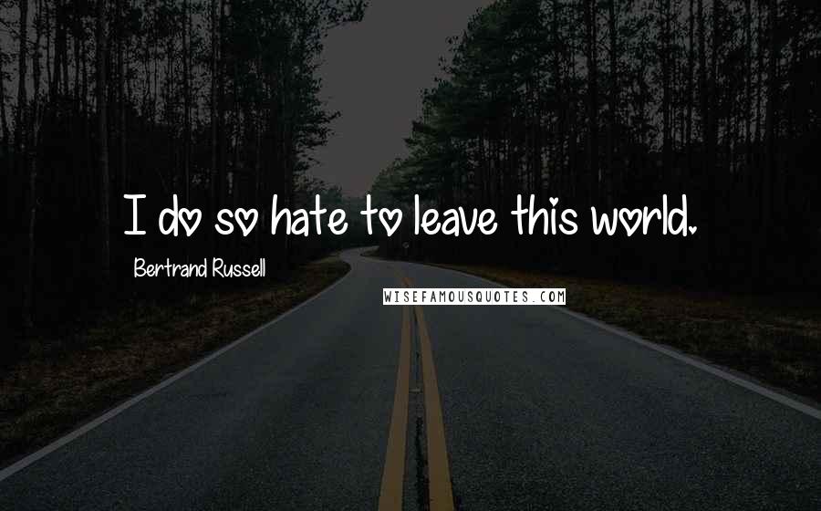 Bertrand Russell Quotes: I do so hate to leave this world.