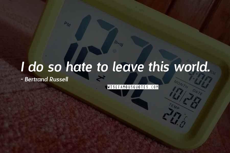 Bertrand Russell Quotes: I do so hate to leave this world.