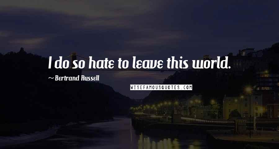 Bertrand Russell Quotes: I do so hate to leave this world.