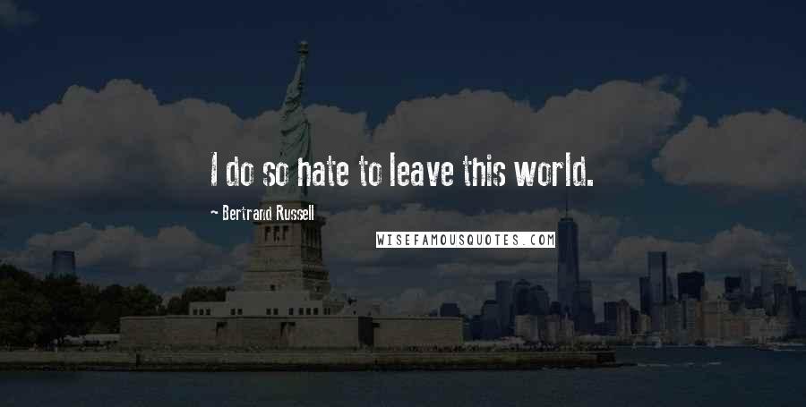 Bertrand Russell Quotes: I do so hate to leave this world.