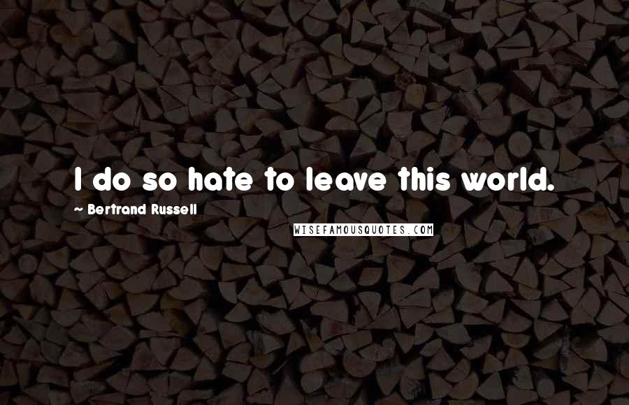 Bertrand Russell Quotes: I do so hate to leave this world.