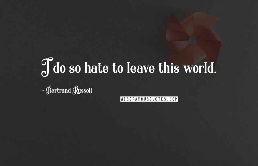 Bertrand Russell Quotes: I do so hate to leave this world.