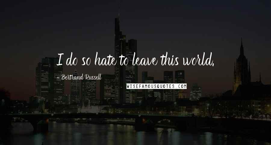 Bertrand Russell Quotes: I do so hate to leave this world.