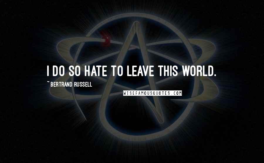 Bertrand Russell Quotes: I do so hate to leave this world.