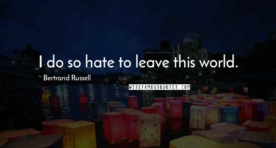 Bertrand Russell Quotes: I do so hate to leave this world.