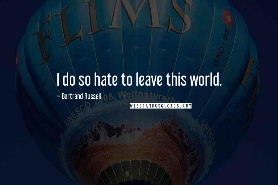 Bertrand Russell Quotes: I do so hate to leave this world.