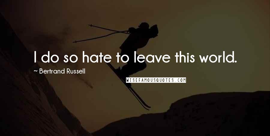 Bertrand Russell Quotes: I do so hate to leave this world.