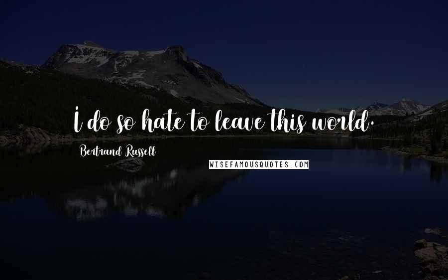 Bertrand Russell Quotes: I do so hate to leave this world.