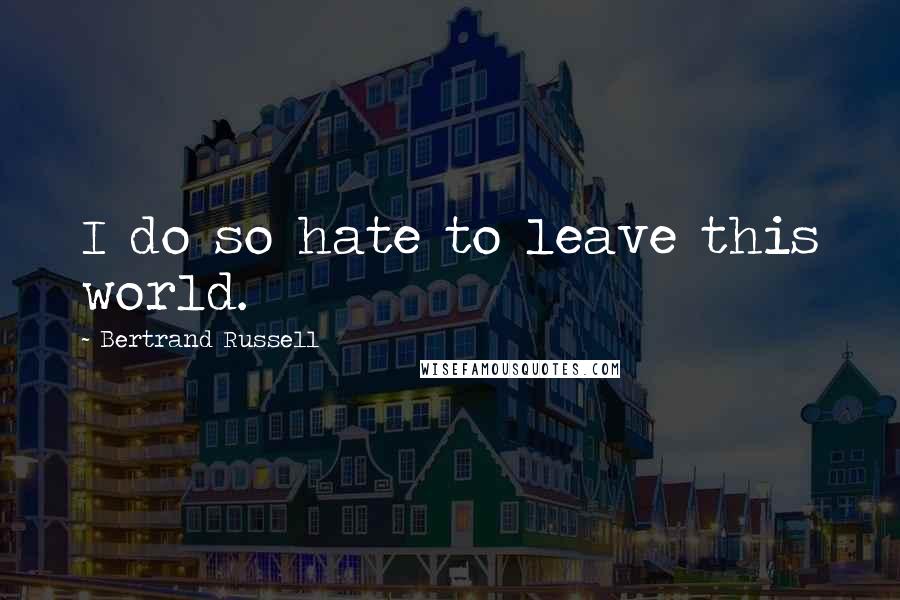 Bertrand Russell Quotes: I do so hate to leave this world.