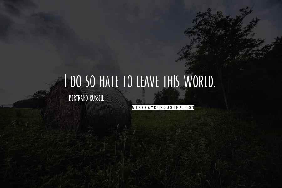 Bertrand Russell Quotes: I do so hate to leave this world.