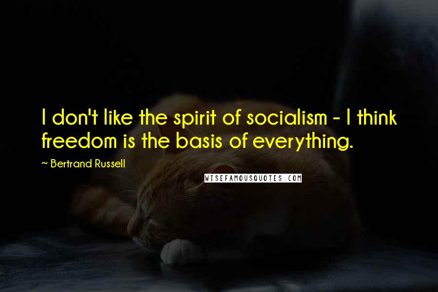 Bertrand Russell Quotes: I don't like the spirit of socialism - I think freedom is the basis of everything.