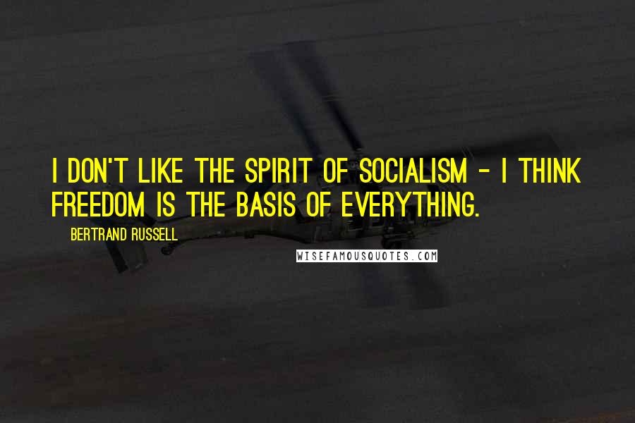 Bertrand Russell Quotes: I don't like the spirit of socialism - I think freedom is the basis of everything.