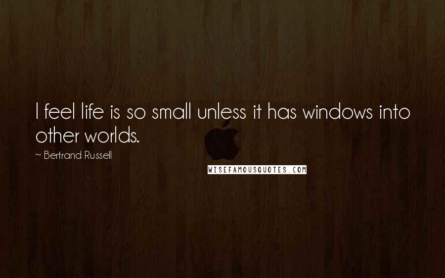 Bertrand Russell Quotes: I feel life is so small unless it has windows into other worlds.