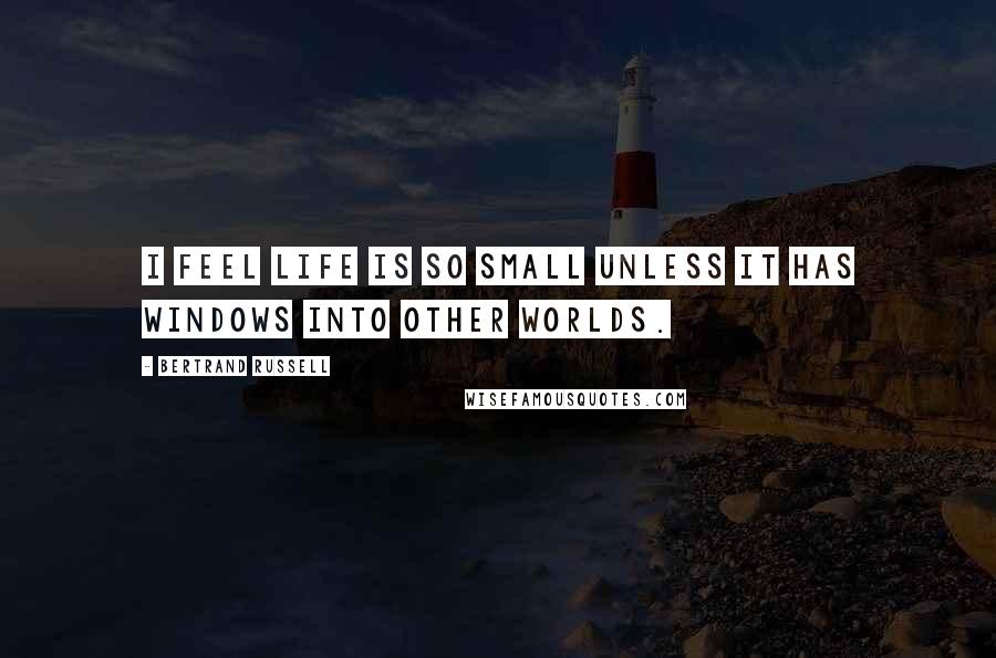 Bertrand Russell Quotes: I feel life is so small unless it has windows into other worlds.