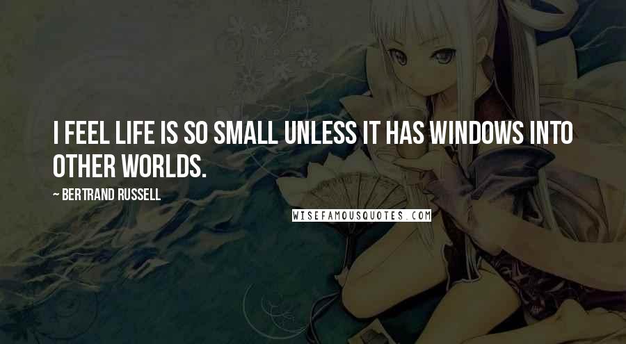 Bertrand Russell Quotes: I feel life is so small unless it has windows into other worlds.