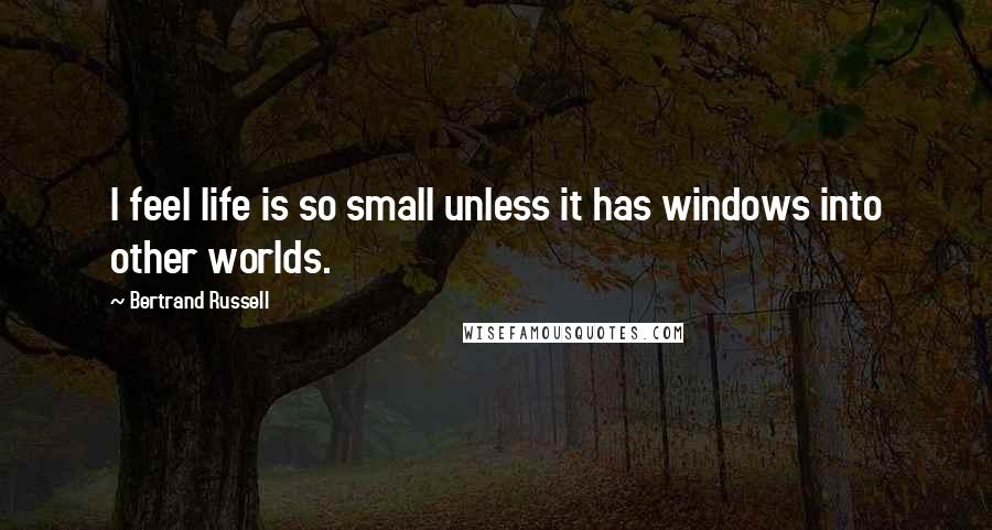 Bertrand Russell Quotes: I feel life is so small unless it has windows into other worlds.